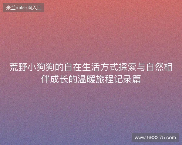 荒野小狗狗的自在生活方式探索与自然相伴成长的温暖旅程记录篇 荒野小狗狗的自在生活方式探索与自然相伴成长的温暖旅程记录篇